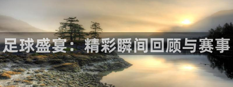  足球盛宴：精彩瞬间回顾与赛事