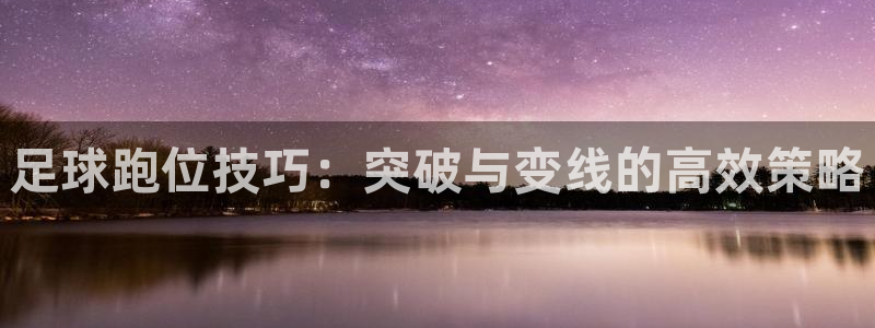  足球跑位技巧：突破与变线的高效策略