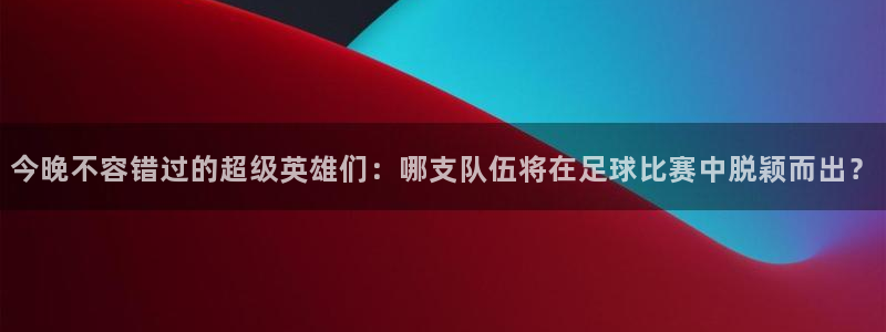 今晚不容错过的超级英雄们：哪支队伍将在足球比赛中脱颖而出？