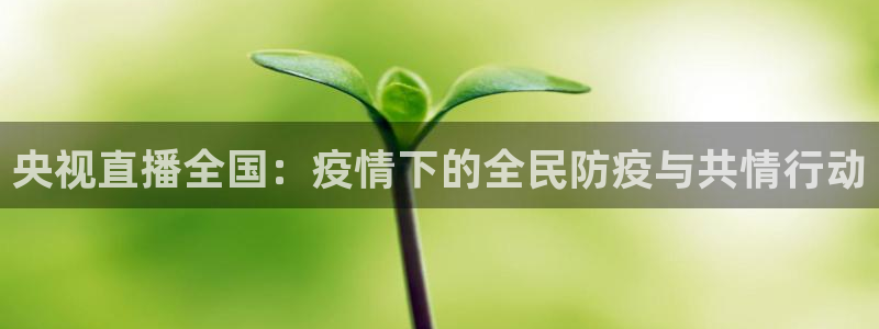 五星体育直播在线观看：央视直播全国：疫情下的全民防疫与共情行动