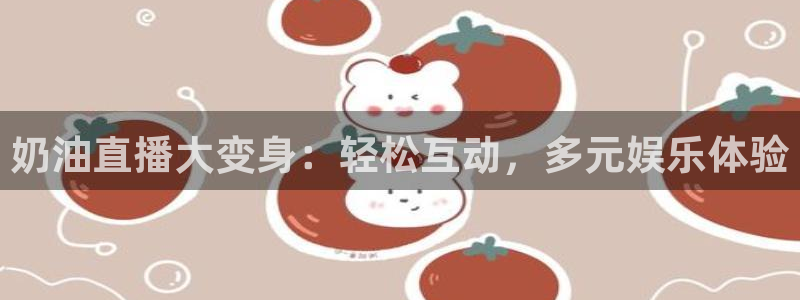 五星体育 在线观看：奶油直播大变身：轻松互动，多元娱乐体验
