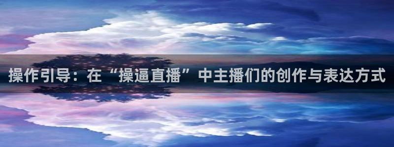 上海五星体育直播免费观看高清：操作引导：在“操逼直播”中主播们的创作与表达方式