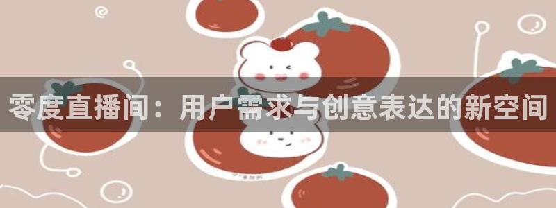 五星体育公司：零度直播间：用户需求与创意表达的新空间