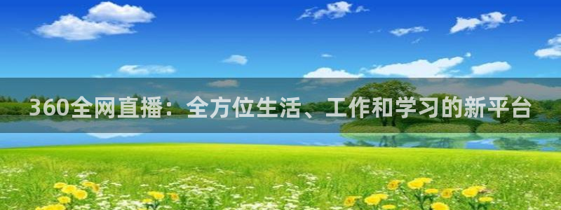 五星体育：360全网直播：全方位生活、工作和学习的新平台